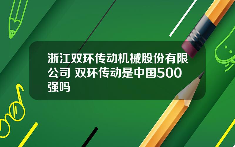 浙江双环传动机械股份有限公司 双环传动是中国500强吗